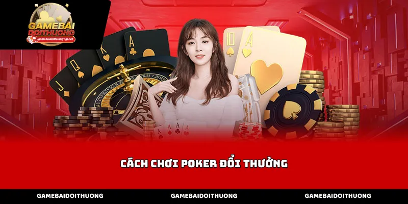 Cách Chơi Poker Đổi Thưởng Với Luật Cơ Bản Và Vòng Cược
